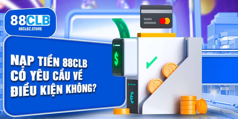 Một vài điều kiện cơ bản yêu cầu trong quá trình nạp tiền 88CLB